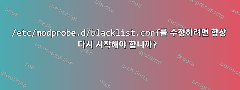 /etc/modprobe.d/blacklist.conf를 수정하려면 항상 다시 시작해야 합니까?