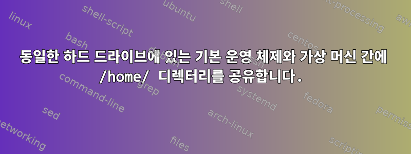 동일한 하드 드라이브에 있는 기본 운영 체제와 가상 머신 간에 /home/ 디렉터리를 공유합니다.