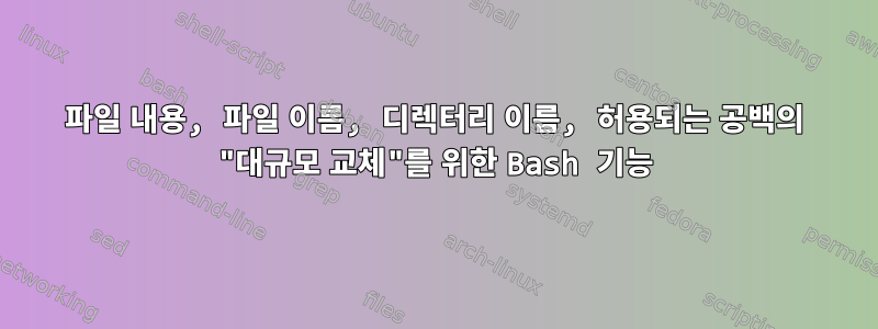 파일 내용, 파일 이름, 디렉터리 이름, 허용되는 공백의 "대규모 교체"를 위한 Bash 기능