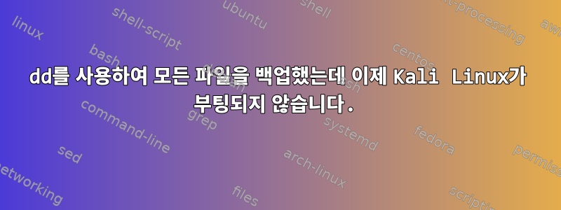 dd를 사용하여 모든 파일을 백업했는데 이제 Kali Linux가 부팅되지 않습니다.