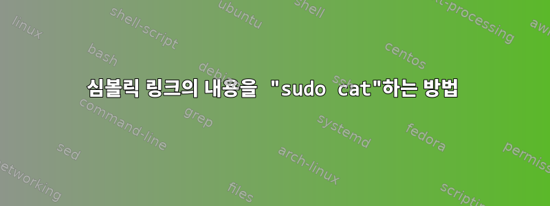 심볼릭 링크의 내용을 "sudo cat"하는 방법