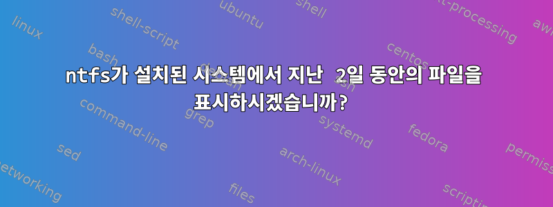 ntfs가 설치된 시스템에서 지난 2일 동안의 파일을 표시하시겠습니까?