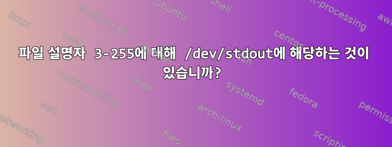 파일 설명자 3-255에 대해 /dev/stdout에 해당하는 것이 있습니까?