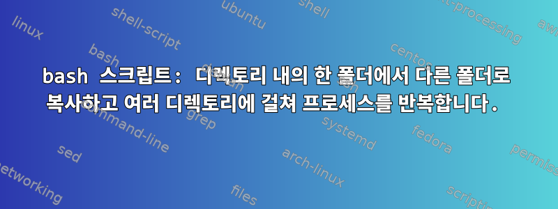 bash 스크립트: 디렉토리 내의 한 폴더에서 다른 폴더로 복사하고 여러 디렉토리에 걸쳐 프로세스를 반복합니다.