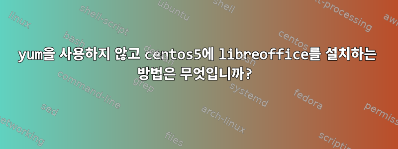 yum을 사용하지 않고 centos5에 libreoffice를 설치하는 방법은 무엇입니까?