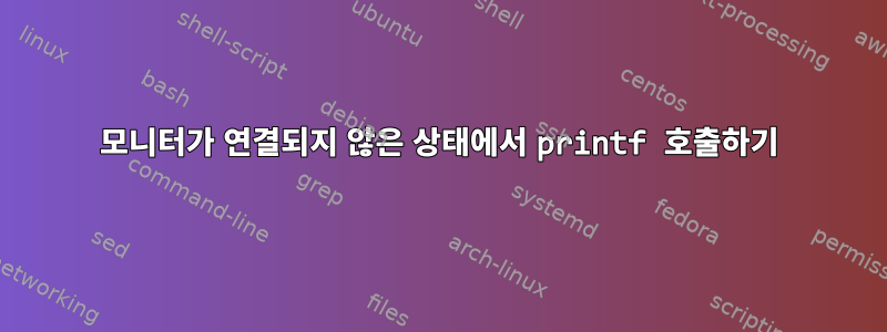 모니터가 연결되지 않은 상태에서 printf 호출하기