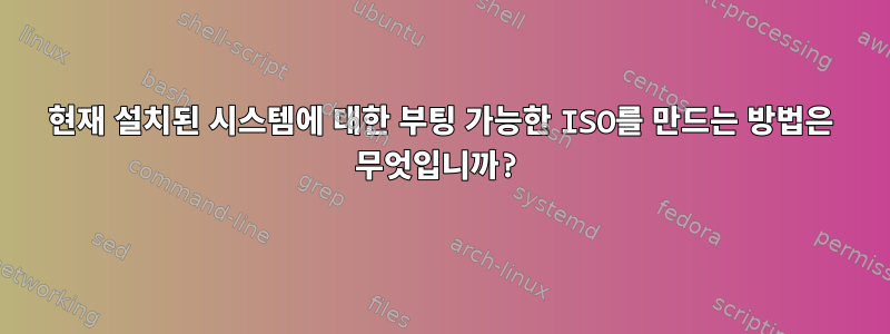 현재 설치된 시스템에 대한 부팅 가능한 ISO를 만드는 방법은 무엇입니까?