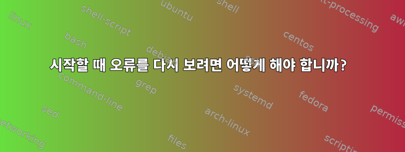 시작할 때 오류를 다시 보려면 어떻게 해야 합니까?