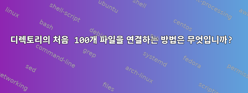 디렉토리의 처음 100개 파일을 연결하는 방법은 무엇입니까?