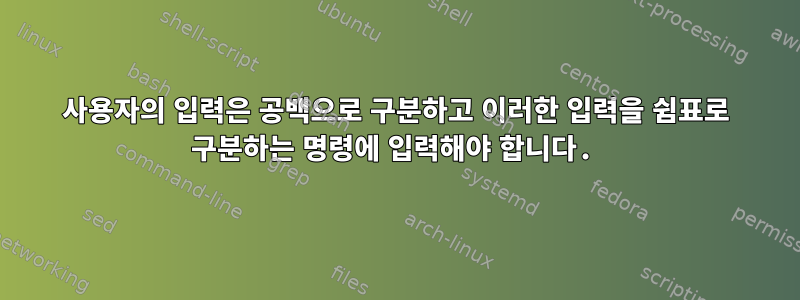 사용자의 입력은 공백으로 구분하고 이러한 입력을 쉼표로 구분하는 명령에 입력해야 합니다.