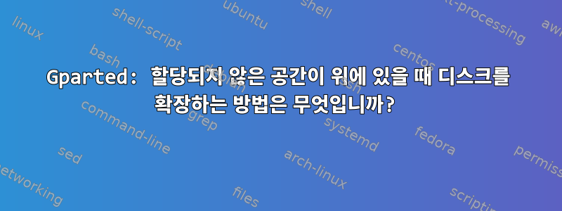 Gparted: 할당되지 않은 공간이 위에 있을 때 디스크를 확장하는 방법은 무엇입니까?