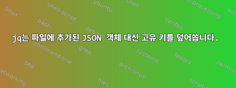 jq는 파일에 추가된 JSON 객체 대신 고유 키를 덮어씁니다.