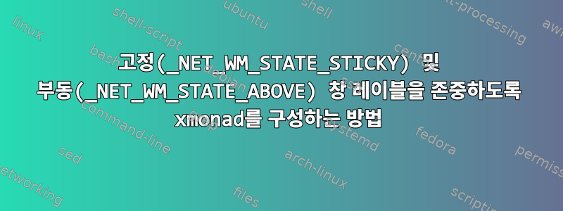 고정(_NET_WM_STATE_STICKY) 및 부동(_NET_WM_STATE_ABOVE) 창 레이블을 존중하도록 xmonad를 구성하는 방법