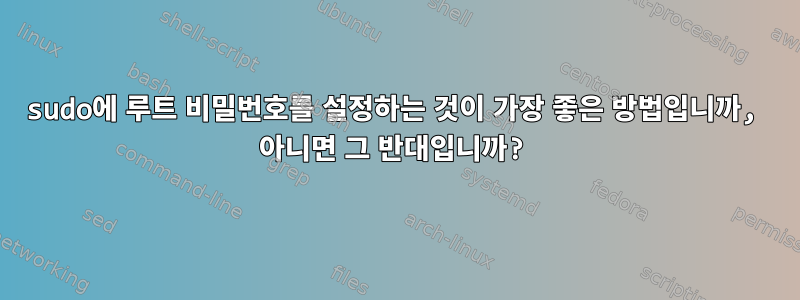 sudo에 루트 비밀번호를 설정하는 것이 가장 좋은 방법입니까, 아니면 그 반대입니까?