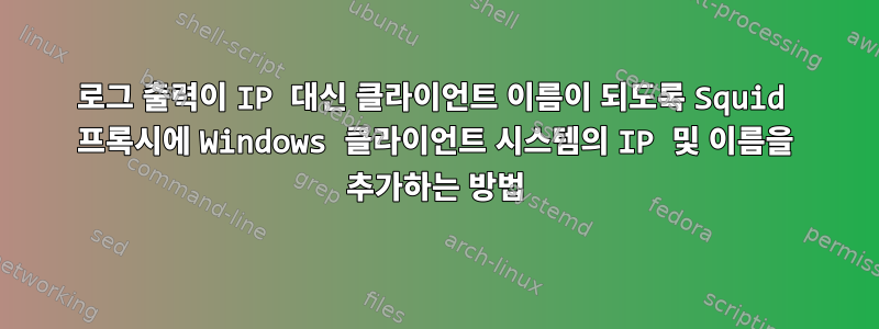 로그 출력이 IP 대신 클라이언트 이름이 되도록 Squid 프록시에 Windows 클라이언트 시스템의 IP 및 이름을 추가하는 방법