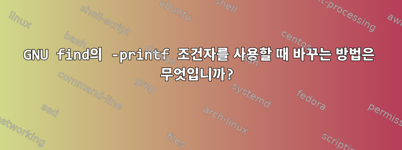 GNU find의 -printf 조건자를 사용할 때 바꾸는 방법은 무엇입니까?