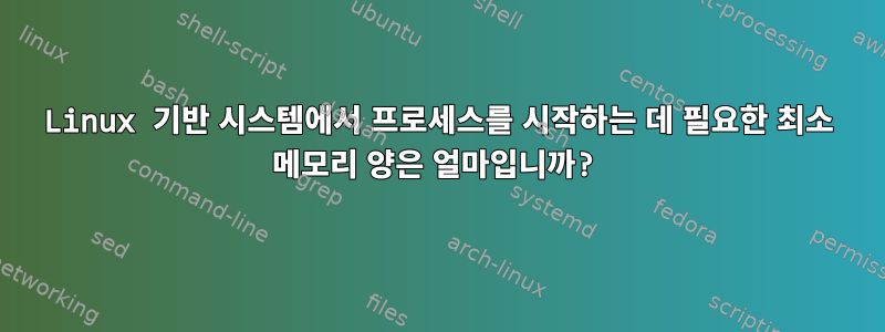 Linux 기반 시스템에서 프로세스를 시작하는 데 필요한 최소 메모리 양은 얼마입니까?