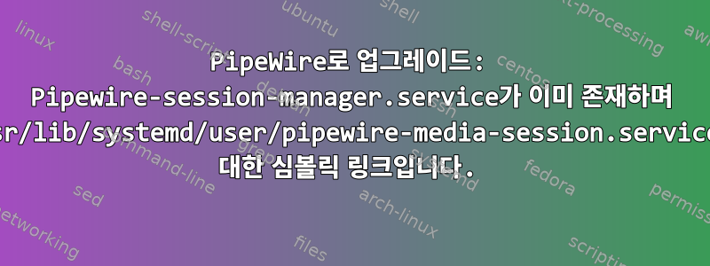 PipeWire로 업그레이드: Pipewire-session-manager.service가 이미 존재하며 /usr/lib/systemd/user/pipewire-media-session.service에 대한 심볼릭 링크입니다.