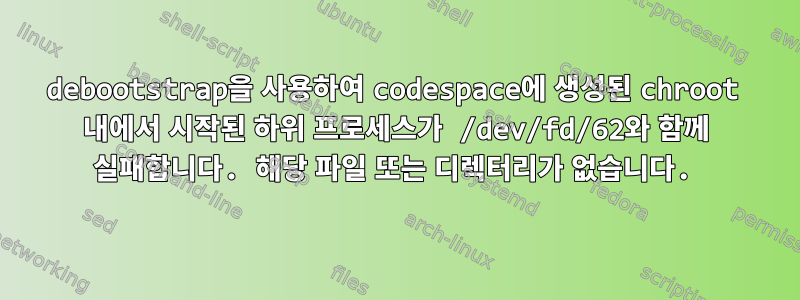 debootstrap을 사용하여 codespace에 생성된 chroot 내에서 시작된 하위 프로세스가 /dev/fd/62와 함께 실패합니다. 해당 파일 또는 디렉터리가 없습니다.