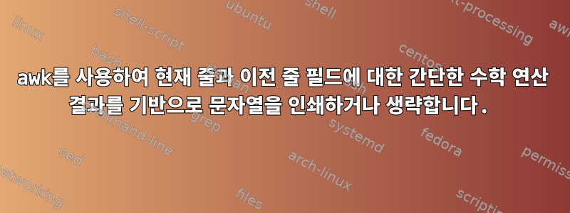 awk를 사용하여 현재 줄과 이전 줄 필드에 대한 간단한 수학 연산 결과를 기반으로 문자열을 인쇄하거나 생략합니다.