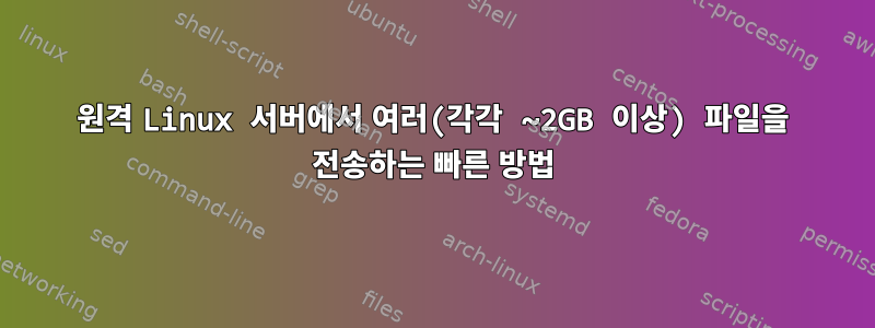 원격 Linux 서버에서 여러(각각 ~2GB 이상) 파일을 전송하는 빠른 방법