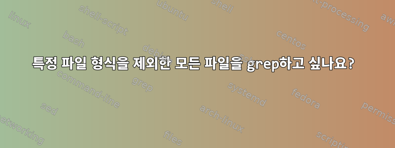 특정 파일 형식을 제외한 모든 파일을 grep하고 싶나요?