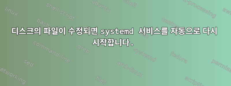 디스크의 파일이 수정되면 systemd 서비스를 자동으로 다시 시작합니다.