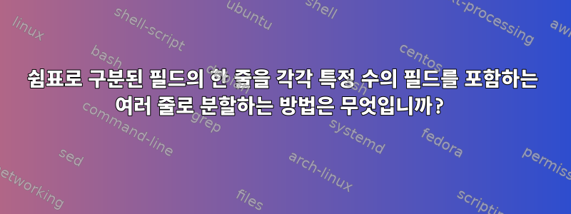 쉼표로 구분된 필드의 한 줄을 각각 특정 수의 필드를 포함하는 여러 줄로 분할하는 방법은 무엇입니까?