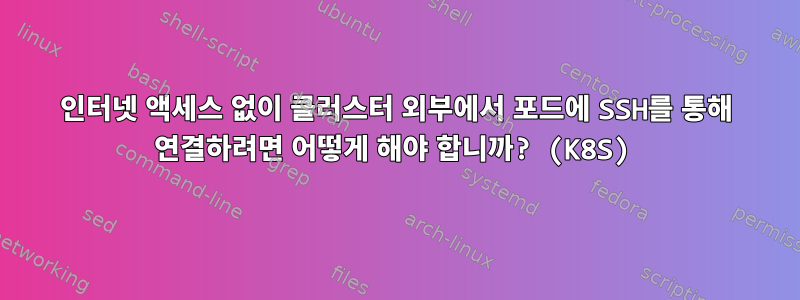 인터넷 액세스 없이 클러스터 외부에서 포드에 SSH를 통해 연결하려면 어떻게 해야 합니까? (K8S)