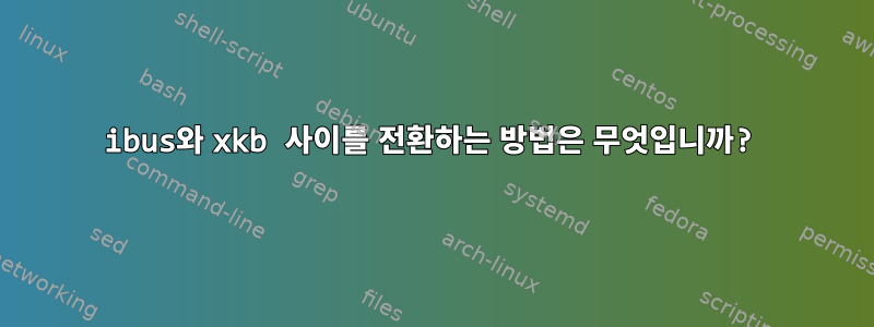 ibus와 xkb 사이를 전환하는 방법은 무엇입니까?