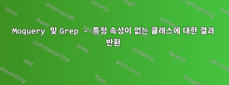 Moquery 및 Grep - 특정 속성이 없는 클래스에 대한 결과 반환