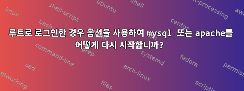 루트로 로그인한 경우 옵션을 사용하여 mysql 또는 apache를 어떻게 다시 시작합니까?