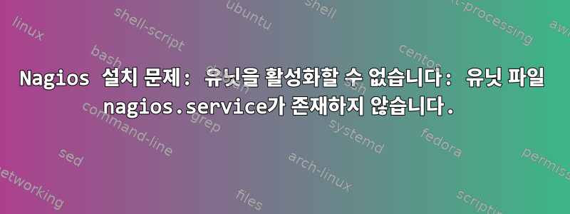 Nagios 설치 문제: 유닛을 활성화할 수 없습니다: 유닛 파일 nagios.service가 존재하지 않습니다.