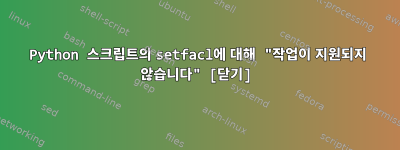 Python 스크립트의 setfacl에 대해 "작업이 지원되지 않습니다" [닫기]