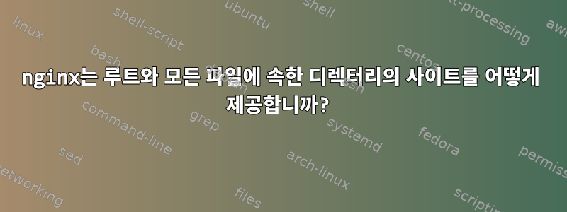 nginx는 루트와 모든 파일에 속한 디렉터리의 사이트를 어떻게 제공합니까?