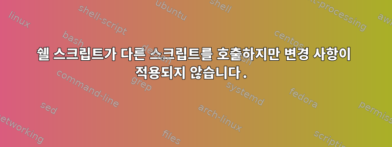 쉘 스크립트가 다른 스크립트를 호출하지만 변경 사항이 적용되지 않습니다.