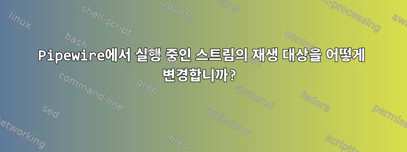 Pipewire에서 실행 중인 스트림의 재생 대상을 어떻게 변경합니까?