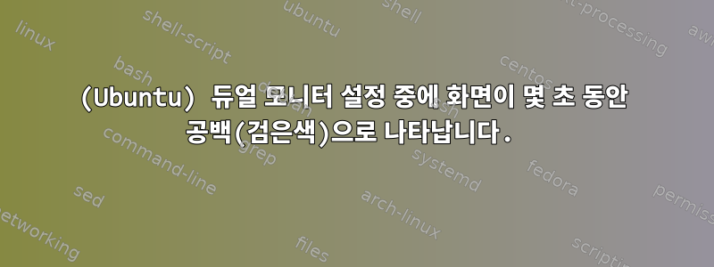 (Ubuntu) 듀얼 모니터 설정 중에 화면이 몇 초 동안 공백(검은색)으로 나타납니다.