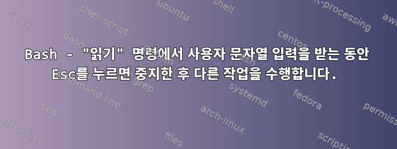 Bash - "읽기" 명령에서 사용자 문자열 입력을 받는 동안 Esc를 누르면 중지한 후 다른 작업을 수행합니다.