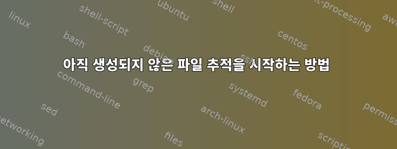 아직 생성되지 않은 파일 추적을 시작하는 방법