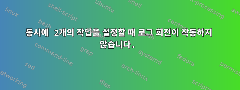 동시에 2개의 작업을 설정할 때 로그 회전이 작동하지 않습니다.