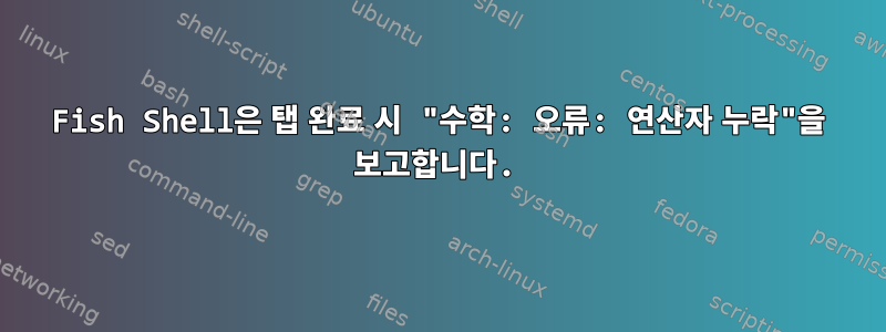 Fish Shell은 탭 완료 시 "수학: 오류: 연산자 누락"을 보고합니다.