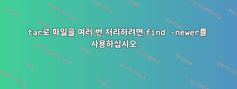 tar로 파일을 여러 번 처리하려면 find -newer를 사용하십시오.