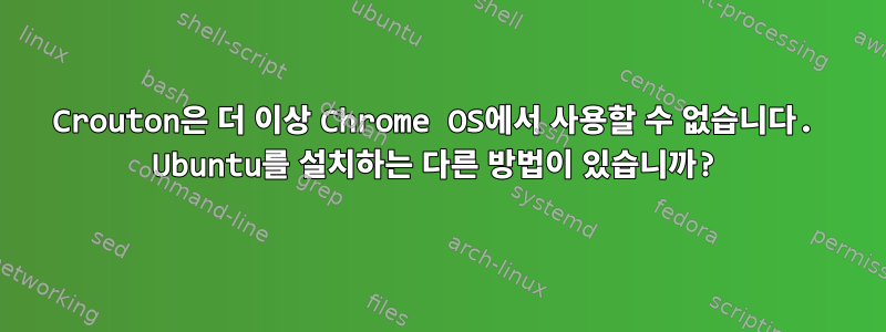 Crouton은 더 이상 Chrome OS에서 사용할 수 없습니다. Ubuntu를 설치하는 다른 방법이 있습니까?