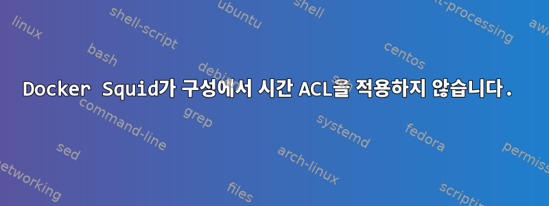 Docker Squid가 구성에서 시간 ACL을 적용하지 않습니다.