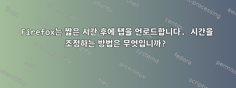 Firefox는 짧은 시간 후에 탭을 언로드합니다. 시간을 조정하는 방법은 무엇입니까?