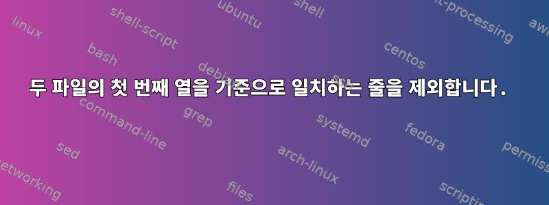 두 파일의 첫 번째 열을 기준으로 일치하는 줄을 제외합니다.