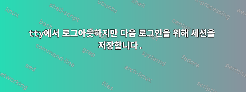 tty에서 로그아웃하지만 다음 로그인을 위해 세션을 저장합니다.