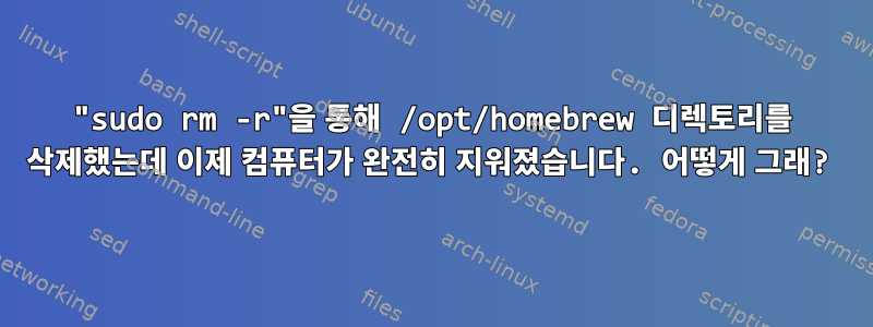 "sudo rm -r"을 통해 /opt/homebrew 디렉토리를 삭제했는데 이제 컴퓨터가 완전히 지워졌습니다. 어떻게 그래?