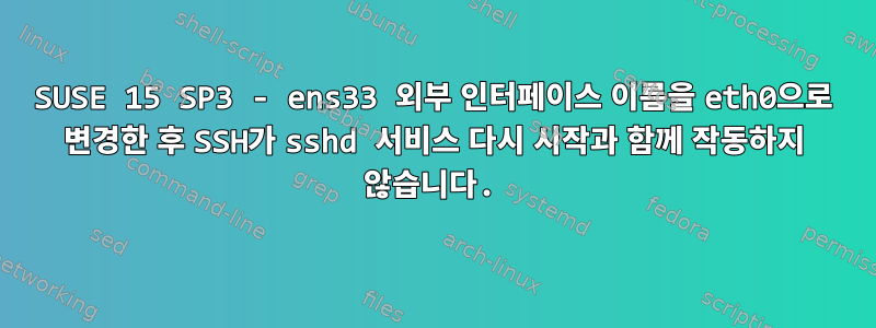 SUSE 15 SP3 - ens33 외부 인터페이스 이름을 eth0으로 변경한 후 SSH가 sshd 서비스 다시 시작과 함께 작동하지 않습니다.